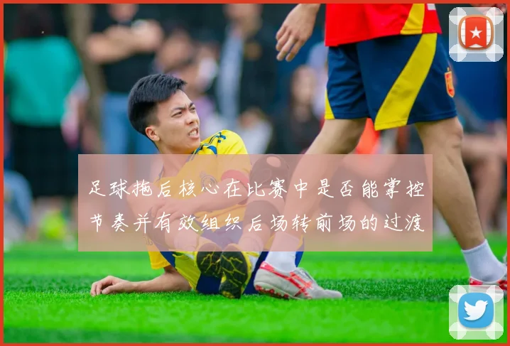 足球拖后核心在比赛中是否能掌控节奏并有效组织后场转前场的过渡