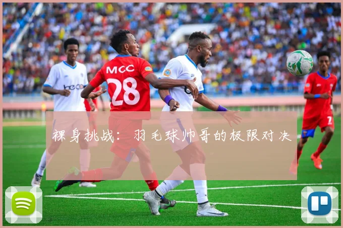 裸身挑战：羽毛球帅哥的极限对决