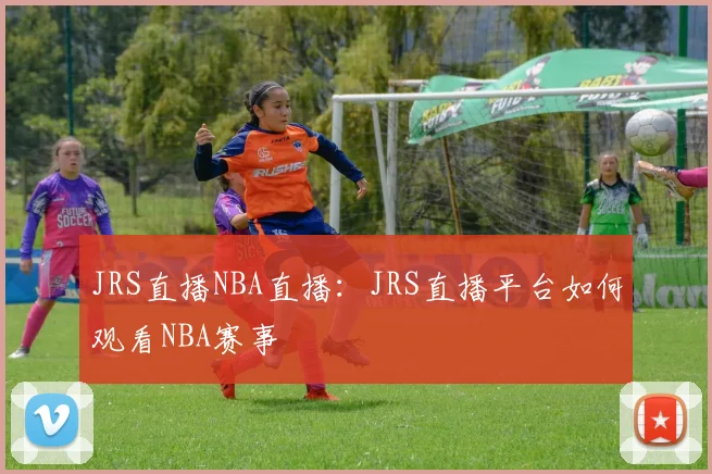 JRS直播NBA直播：JRS直播平台如何观看NBA赛事