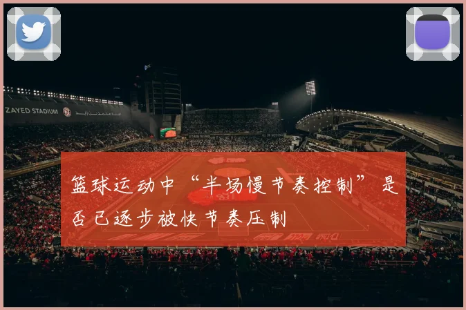 篮球运动中“半场慢节奏控制”是否已逐步被快节奏压制