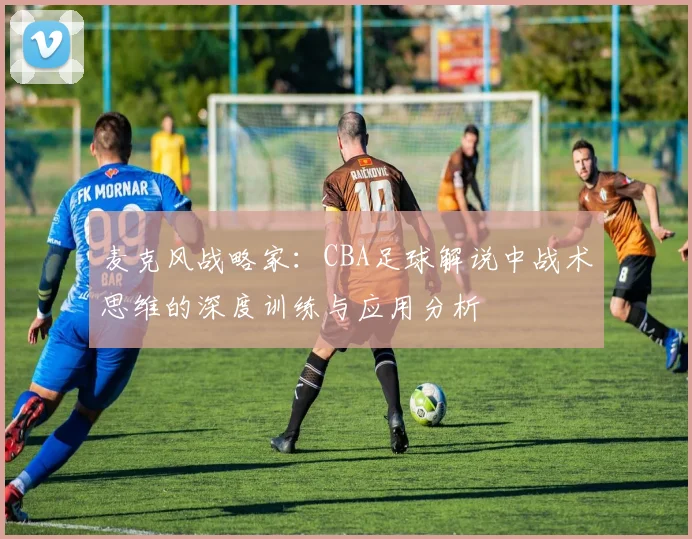 麦克风战略家：CBA足球解说中战术思维的深度训练与应用分析
