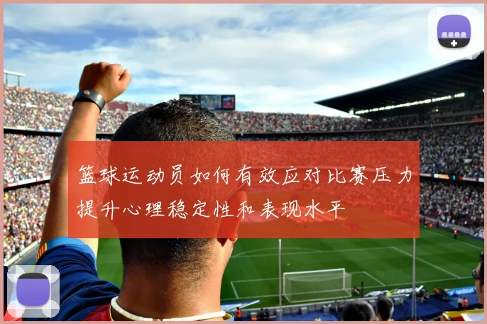 篮球运动员如何有效应对比赛压力提升心理稳定性和表现水平