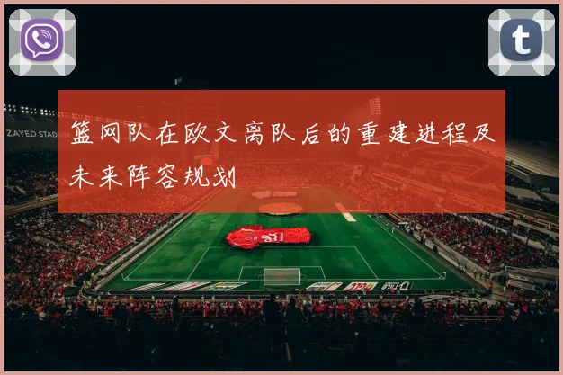 篮网队在欧文离队后的重建进程及未来阵容规划