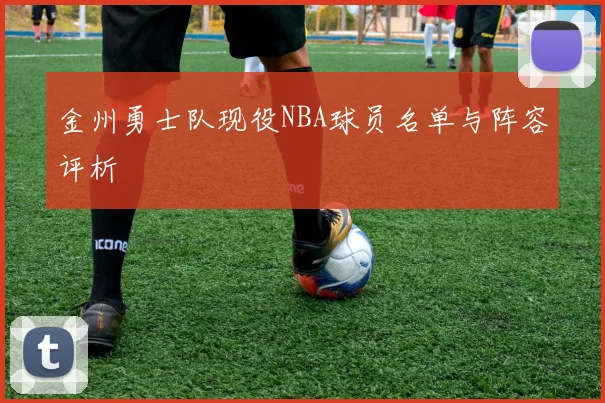 金州勇士队现役NBA球员名单与阵容评析