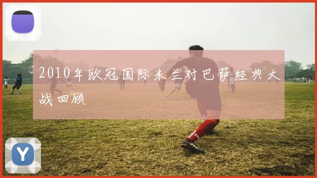 2010年欧冠国际米兰对巴萨经典大战回顾