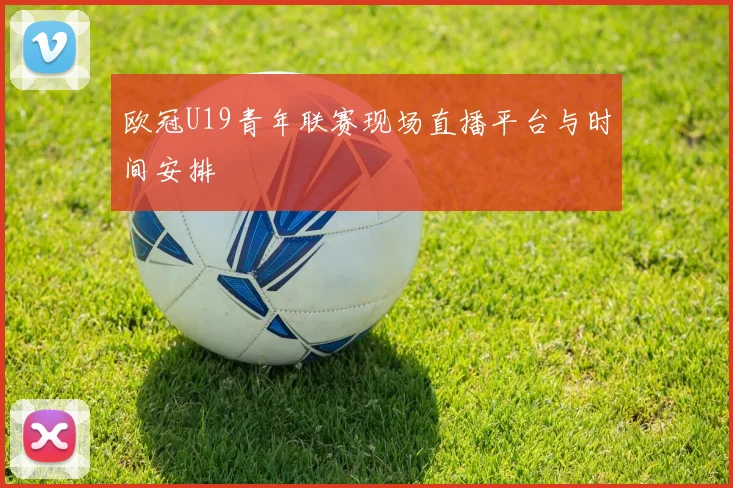 欧冠U19青年联赛现场直播平台与时间安排