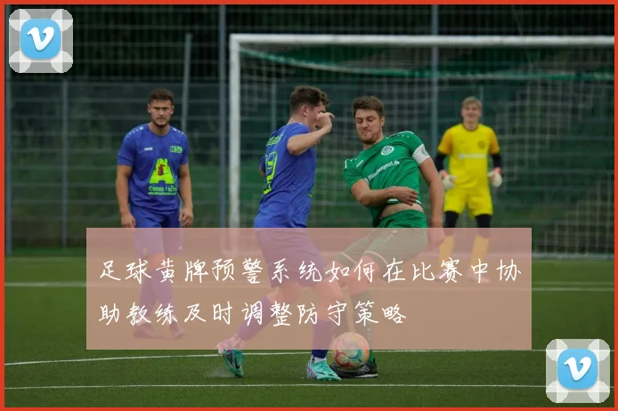 足球黄牌预警系统如何在比赛中协助教练及时调整防守策略