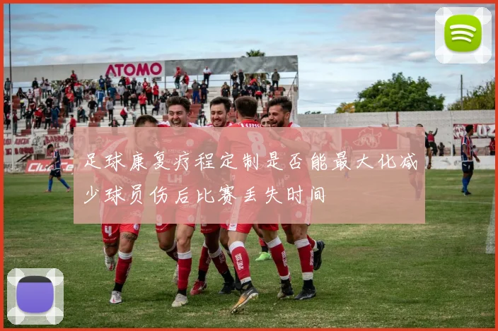 足球康复疗程定制是否能最大化减少球员伤后比赛丢失时间