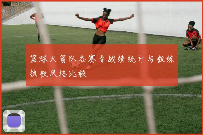 篮球火箭队各赛季战绩统计与教练执教风格比较