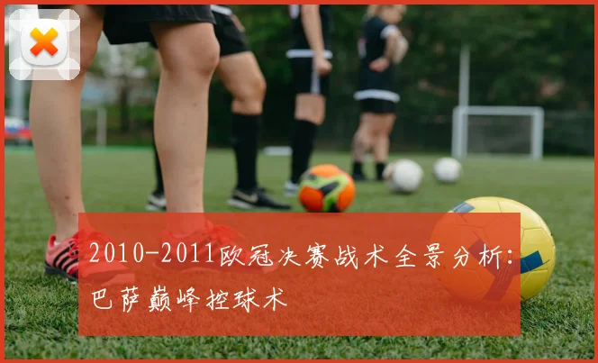 2010-2011欧冠决赛战术全景分析：巴萨巅峰控球术