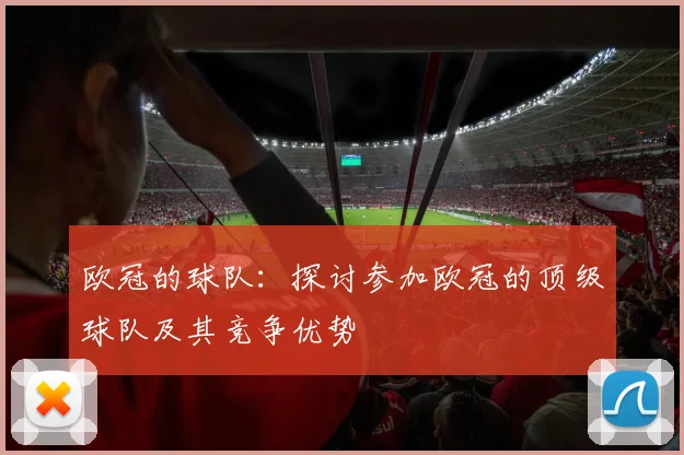 欧冠的球队：探讨参加欧冠的顶级球队及其竞争优势